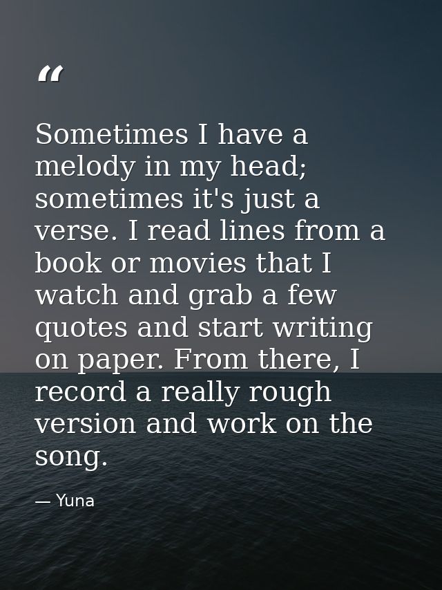 Sometimes I have a melody in my head; sometimes it's just a verse. I read lines from a book or movies that I watch and g — Yuna