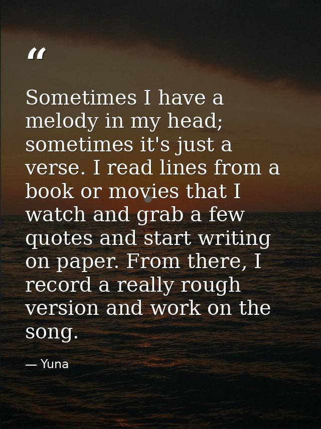 Sometimes I have a melody in my head; sometimes it's just a verse. I read lines from a book or movies that I watch and g — Yuna