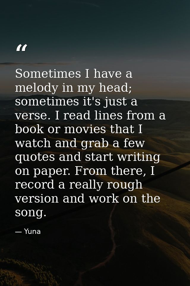 Sometimes I have a melody in my head; sometimes it's just a verse. I read lines from a book or movies that I watch and g — Yuna