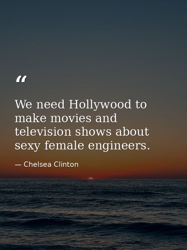 We need Hollywood to make movies and television shows about sexy female engineers. — Chelsea Clinton