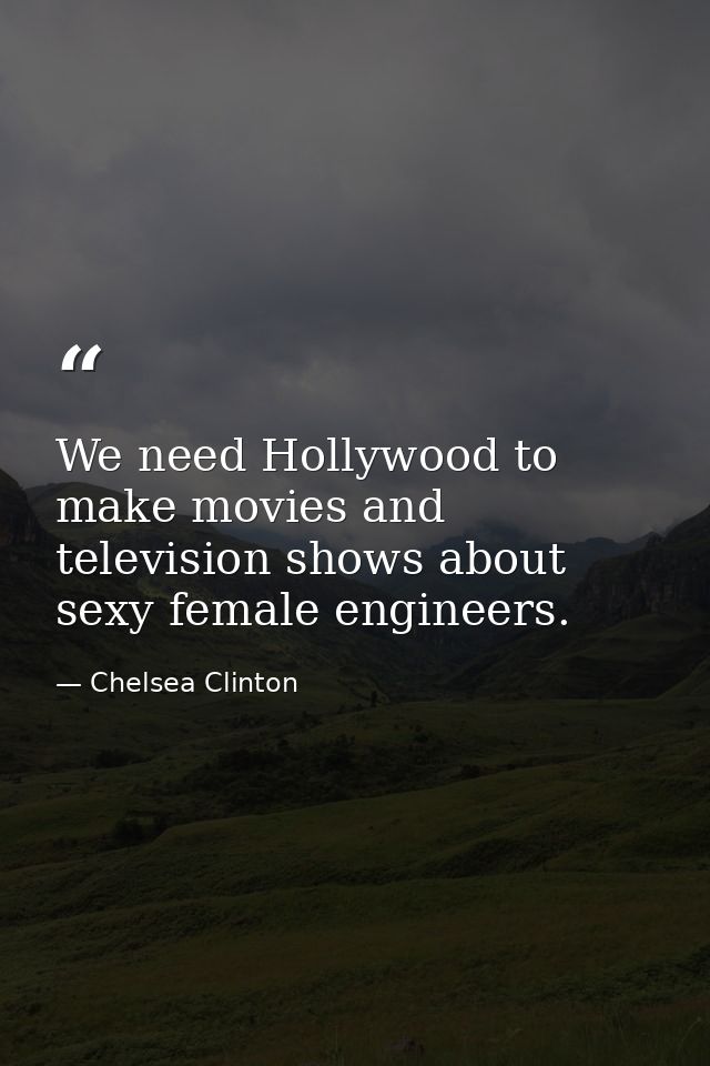 We need Hollywood to make movies and television shows about sexy female engineers. — Chelsea Clinton
