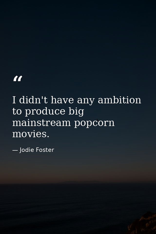 I didn't have any ambition to produce big mainstream popcorn movies. — Jodie Foster