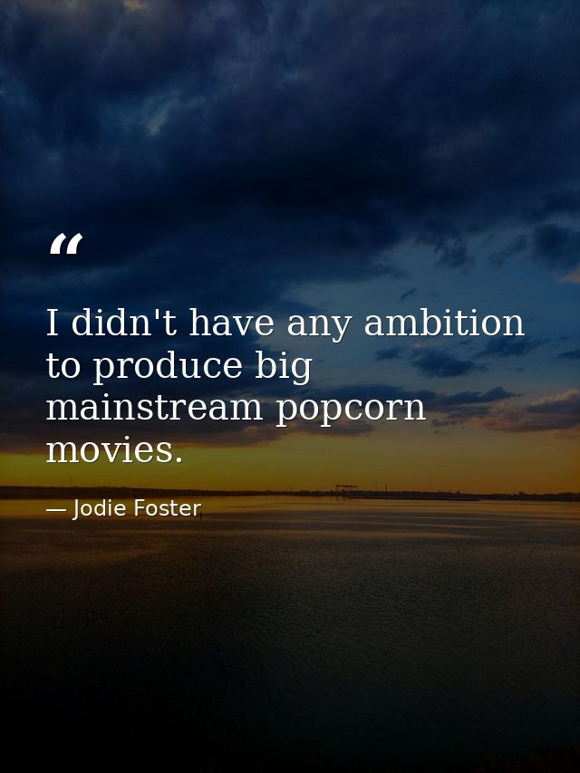 I didn't have any ambition to produce big mainstream popcorn movies. — Jodie Foster