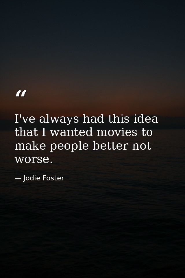 I've always had this idea that I wanted movies to make people better not worse. — Jodie Foster