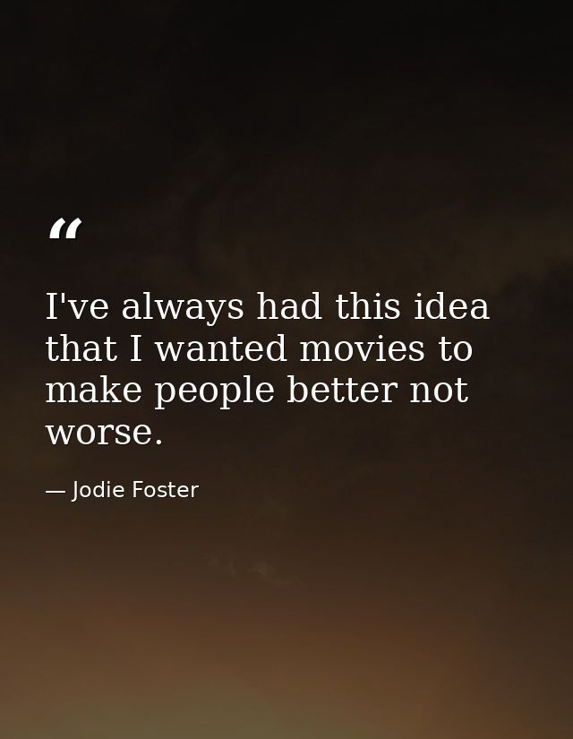 I've always had this idea that I wanted movies to make people better not worse. — Jodie Foster