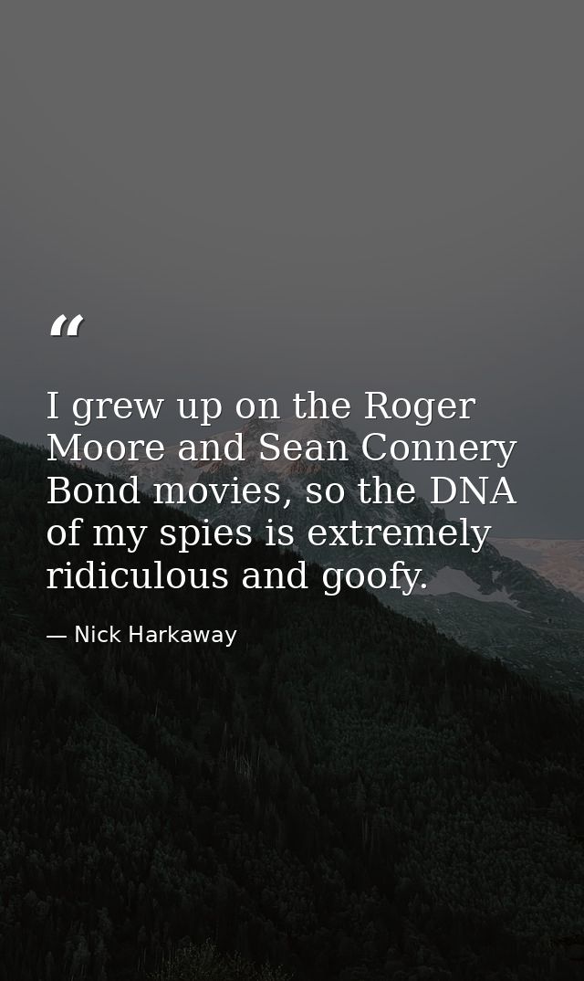 I grew up on the Roger Moore and Sean Connery Bond movies, so the DNA of my spies is extremely ridiculous and goofy. — Nick Harkaway