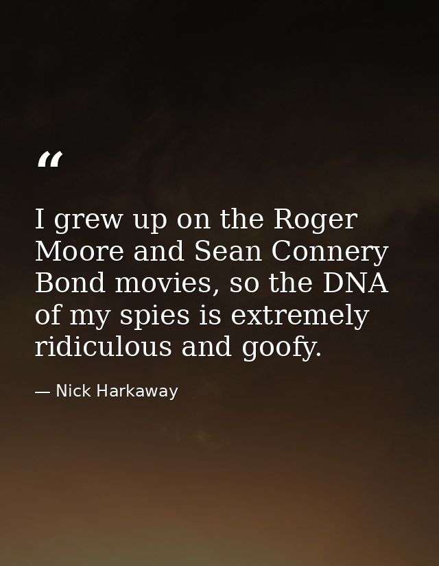 I grew up on the Roger Moore and Sean Connery Bond movies, so the DNA of my spies is extremely ridiculous and goofy. — Nick Harkaway