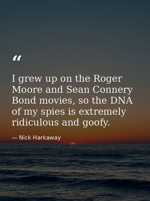I grew up on the Roger Moore and Sean Connery Bond movies, so the DNA of my spies is extremely ridiculous and goofy. — Nick Harkaway