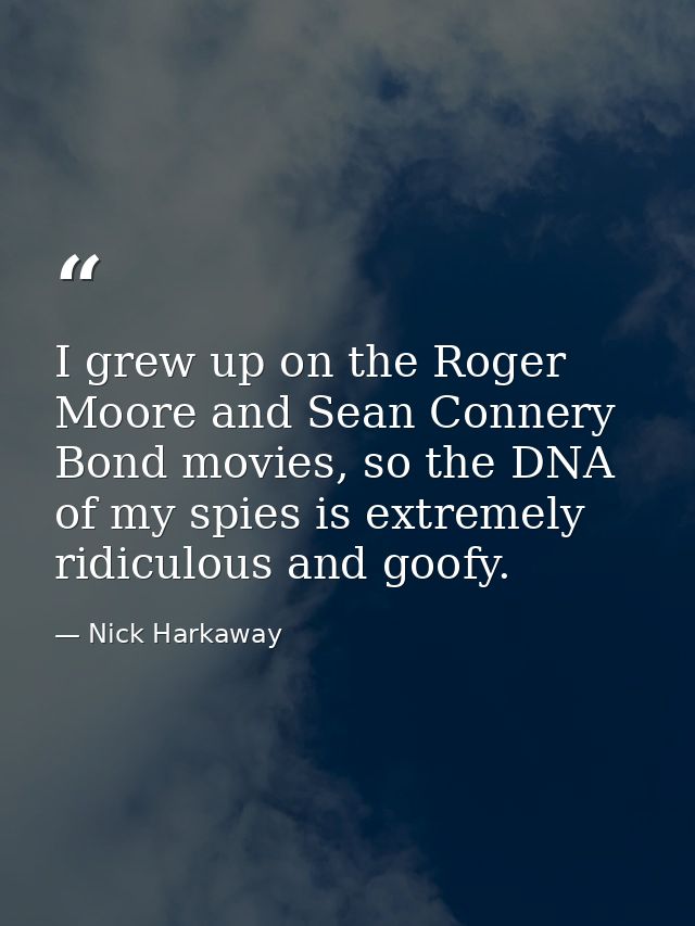 I grew up on the Roger Moore and Sean Connery Bond movies, so the DNA of my spies is extremely ridiculous and goofy. — Nick Harkaway
