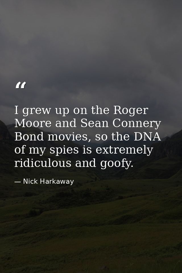 I grew up on the Roger Moore and Sean Connery Bond movies, so the DNA of my spies is extremely ridiculous and goofy. — Nick Harkaway