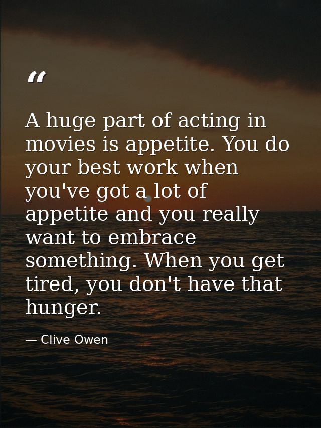 A huge part of acting in movies is appetite. You do your best work when you've got a lot of appetite and you really want — Clive Owen