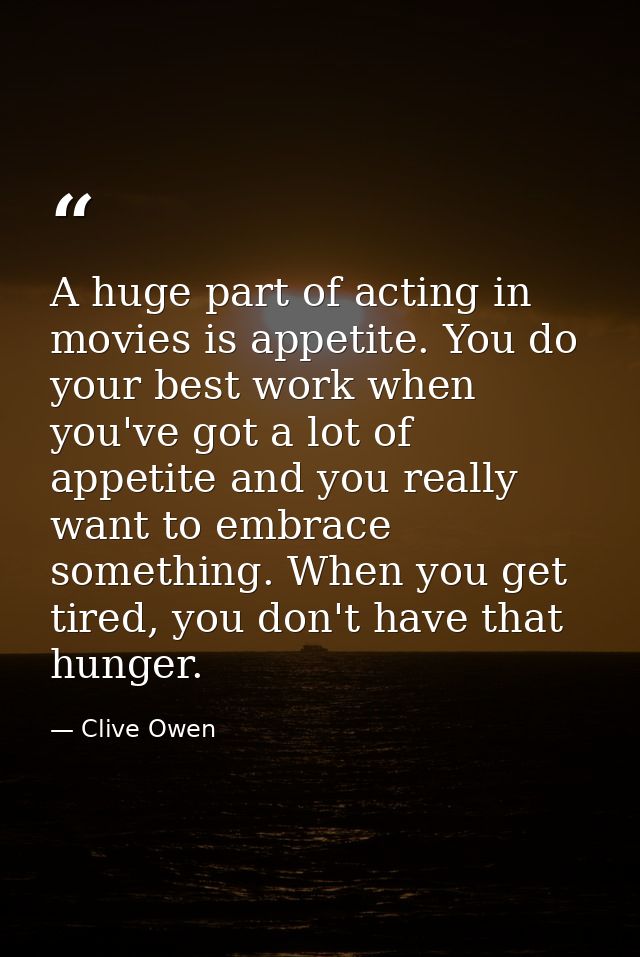 A huge part of acting in movies is appetite. You do your best work when you've got a lot of appetite and you really want — Clive Owen