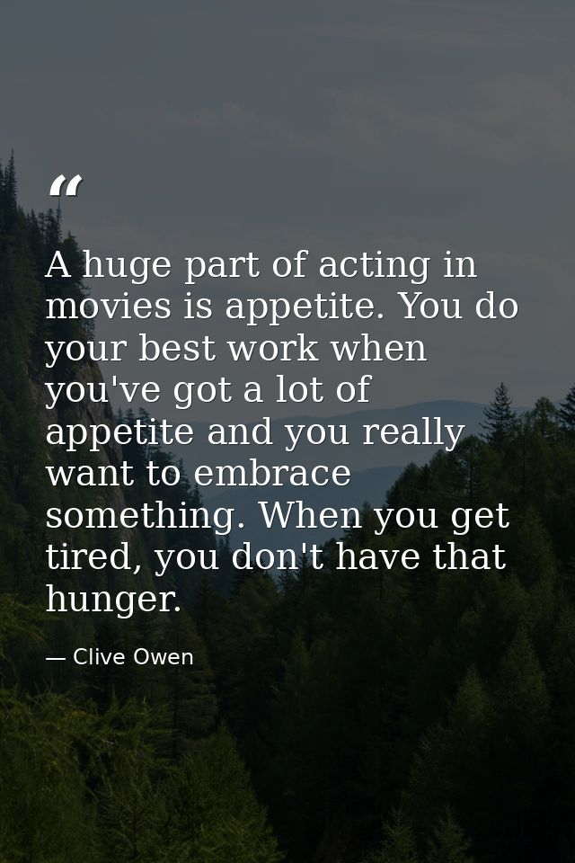 A huge part of acting in movies is appetite. You do your best work when you've got a lot of appetite and you really want — Clive Owen