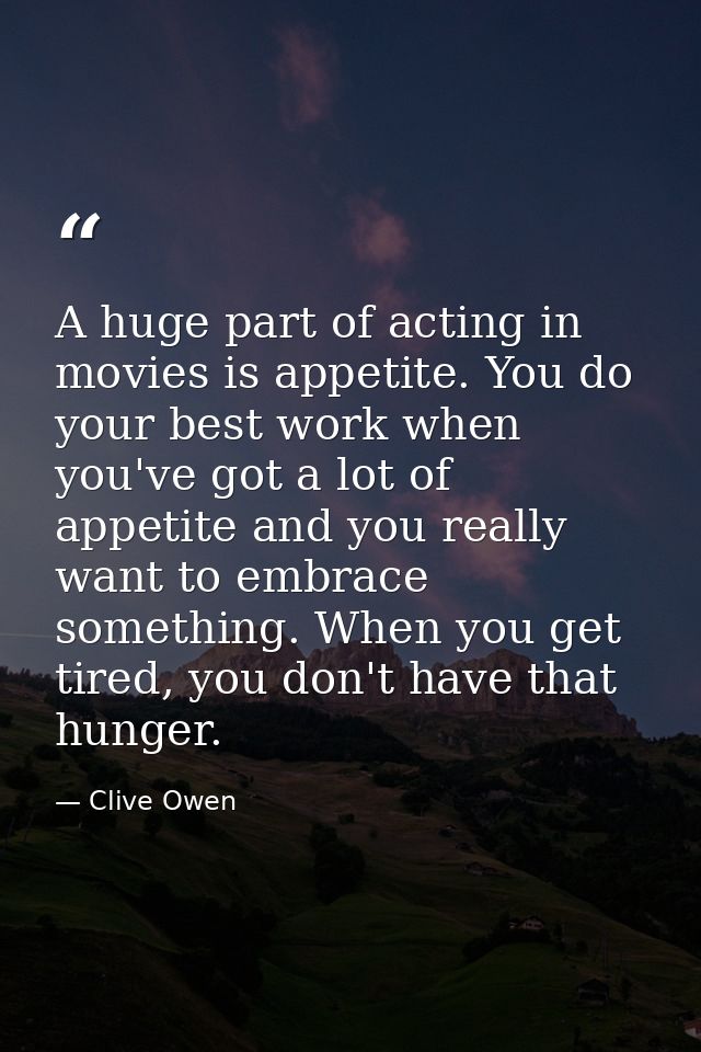 A huge part of acting in movies is appetite. You do your best work when you've got a lot of appetite and you really want — Clive Owen