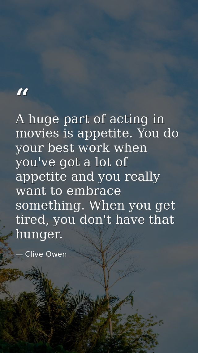 A huge part of acting in movies is appetite. You do your best work when you've got a lot of appetite and you really want — Clive Owen