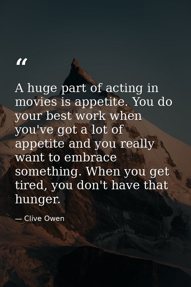 A huge part of acting in movies is appetite. You do your best work when you've got a lot of appetite and you really want — Clive Owen