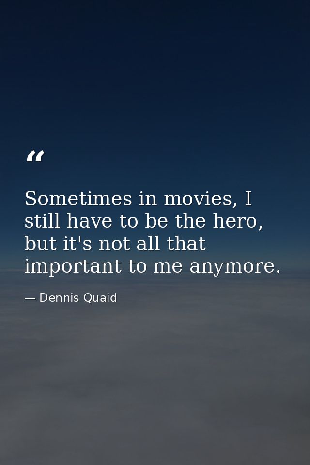 Sometimes in movies, I still have to be the hero, but it's not all that important to me anymore. — Dennis Quaid