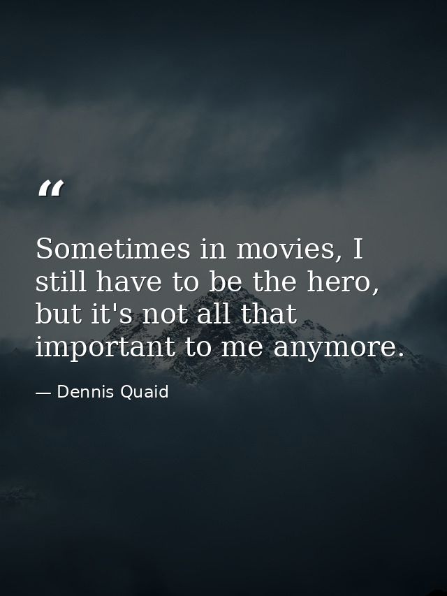 Sometimes in movies, I still have to be the hero, but it's not all that important to me anymore. — Dennis Quaid