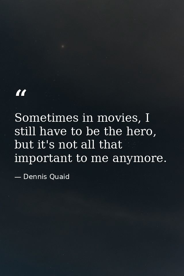 Sometimes in movies, I still have to be the hero, but it's not all that important to me anymore. — Dennis Quaid