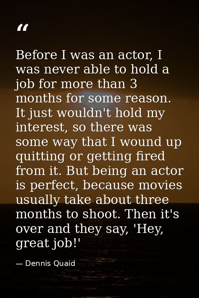 Before I was an actor, I was never able to hold a job for more than 3 months for some reason. It just wouldn't hold my i — Dennis Quaid