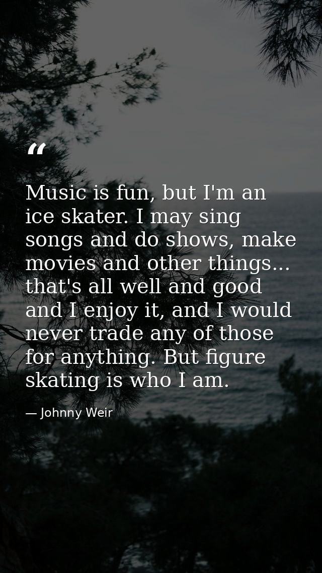 Music is fun, but I'm an ice skater. I may sing songs and do shows, make movies and other things... that's all well and  — Johnny Weir