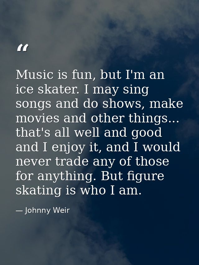 Music is fun, but I'm an ice skater. I may sing songs and do shows, make movies and other things... that's all well and  — Johnny Weir