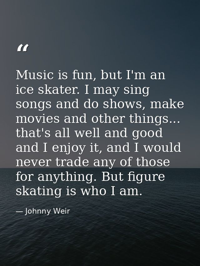 Music is fun, but I'm an ice skater. I may sing songs and do shows, make movies and other things... that's all well and  — Johnny Weir