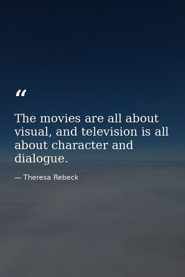 The movies are all about visual, and television is all about character and dialogue. — Theresa Rebeck