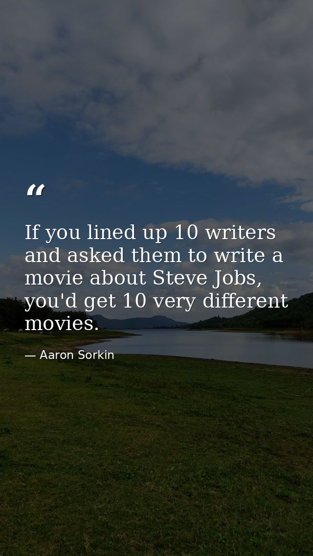 If you lined up 10 writers and asked them to write a movie about Steve Jobs, you'd get 10 very different movies. — Aaron Sorkin