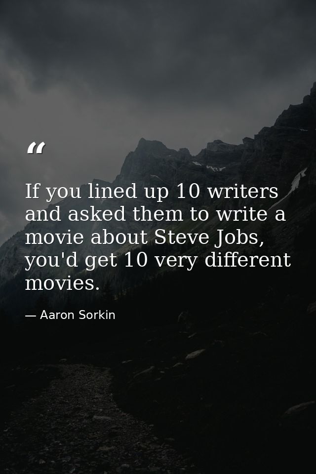 If you lined up 10 writers and asked them to write a movie about Steve Jobs, you'd get 10 very different movies. — Aaron Sorkin