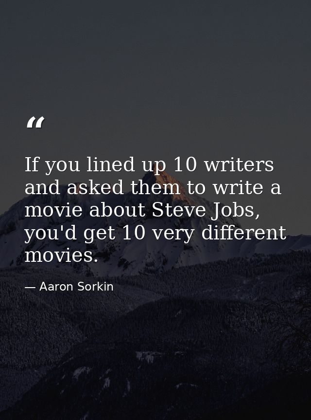 If you lined up 10 writers and asked them to write a movie about Steve Jobs, you'd get 10 very different movies. — Aaron Sorkin