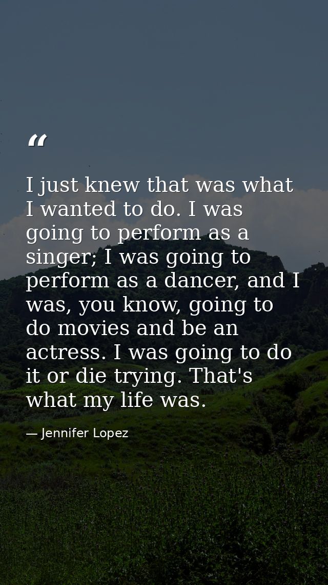 I just knew that was what I wanted to do. I was going to perform as a singer; I was going to perform as a dancer, and I  — Jennifer Lopez