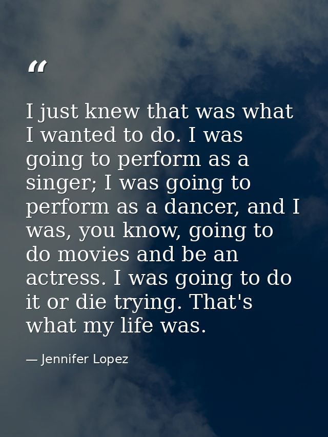 I just knew that was what I wanted to do. I was going to perform as a singer; I was going to perform as a dancer, and I  — Jennifer Lopez