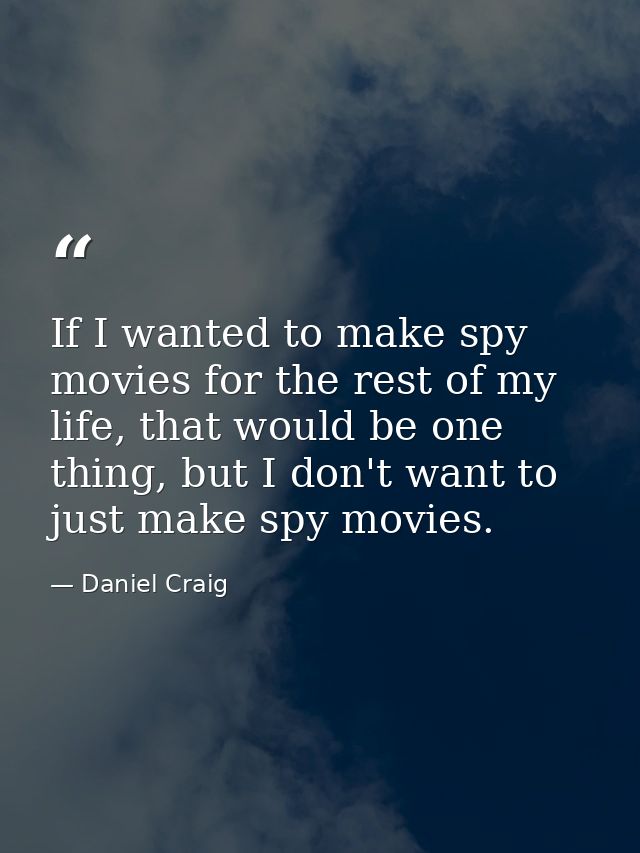 If I wanted to make spy movies for the rest of my life, that would be one thing, but I don't want to just make spy movie — Daniel Craig