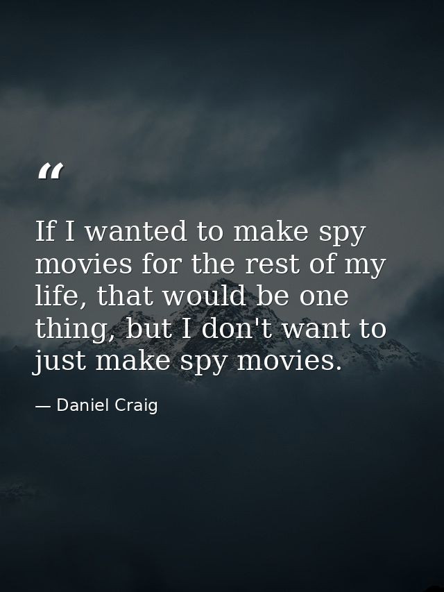 If I wanted to make spy movies for the rest of my life, that would be one thing, but I don't want to just make spy movie — Daniel Craig