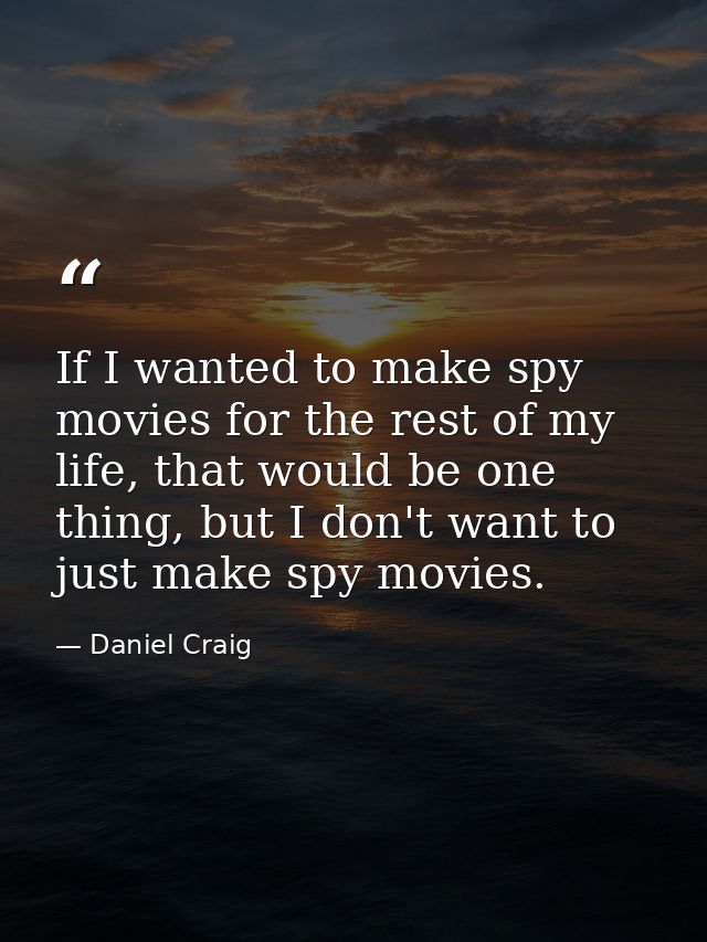 If I wanted to make spy movies for the rest of my life, that would be one thing, but I don't want to just make spy movie — Daniel Craig