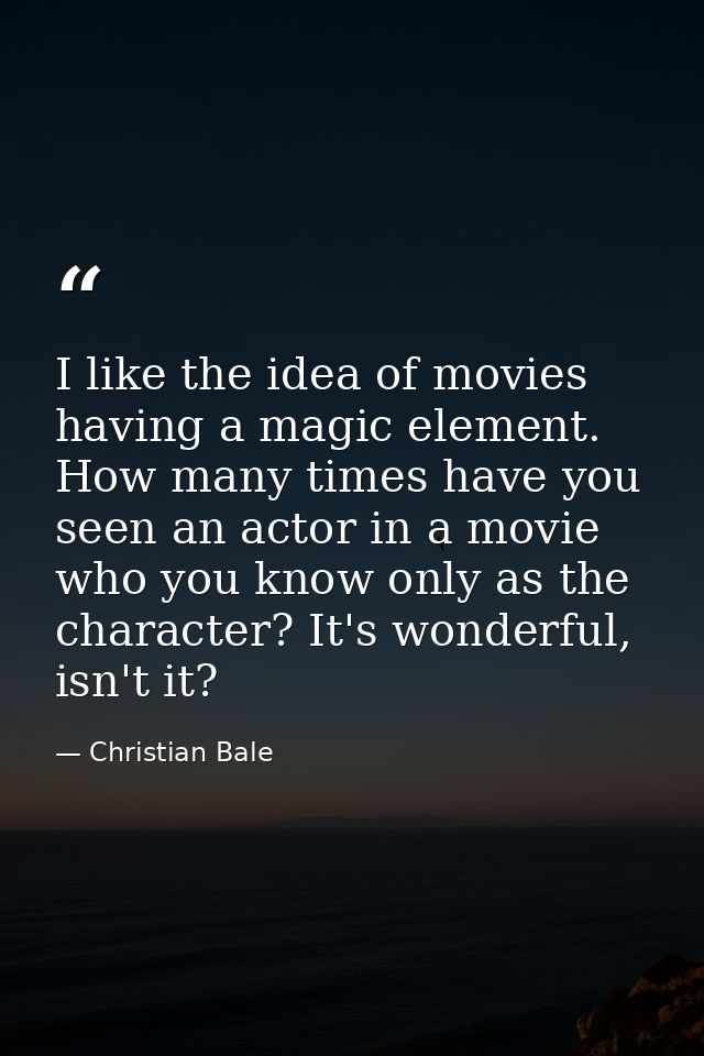 I like the idea of movies having a magic element. How many times have you seen an actor in a movie who you know only as  — Christian Bale