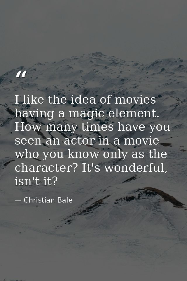 I like the idea of movies having a magic element. How many times have you seen an actor in a movie who you know only as  — Christian Bale
