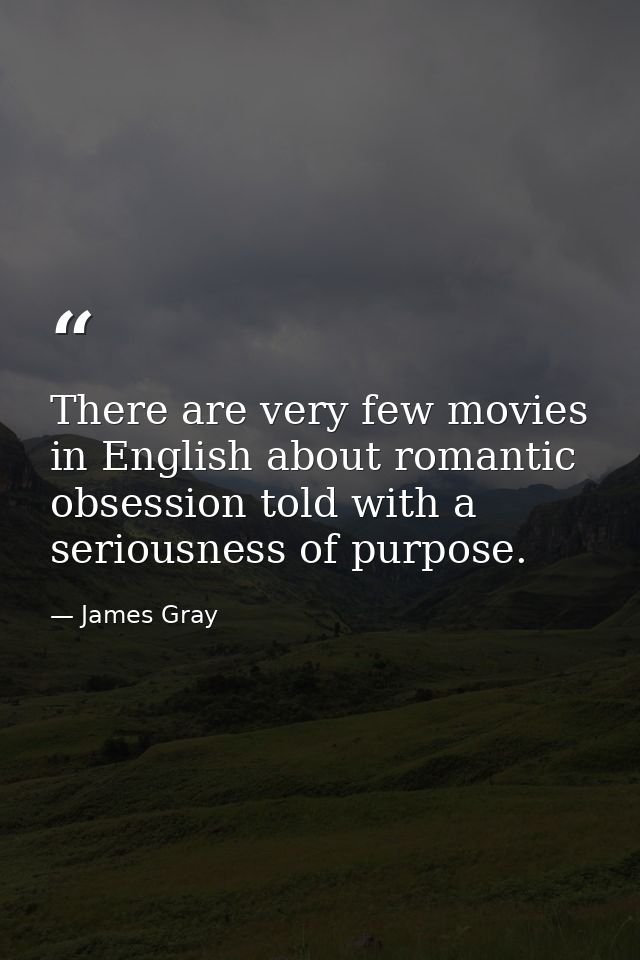 There are very few movies in English about romantic obsession told with a seriousness of purpose. — James Gray