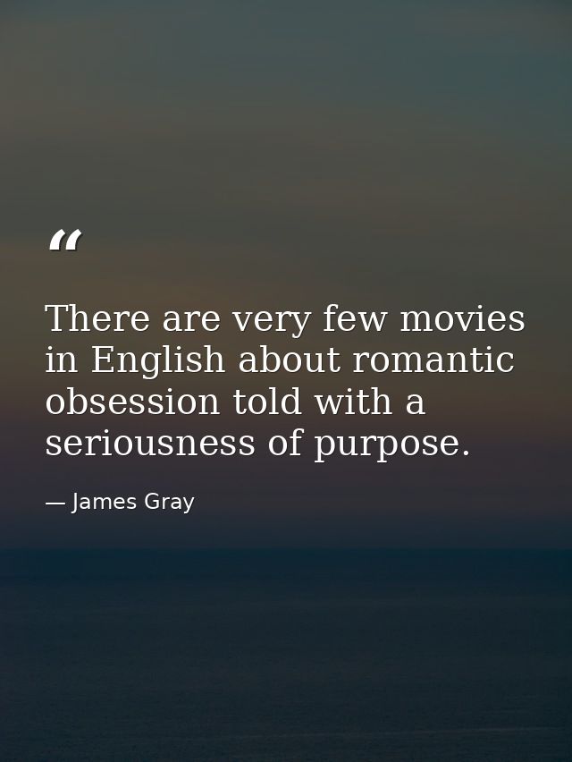 There are very few movies in English about romantic obsession told with a seriousness of purpose. — James Gray