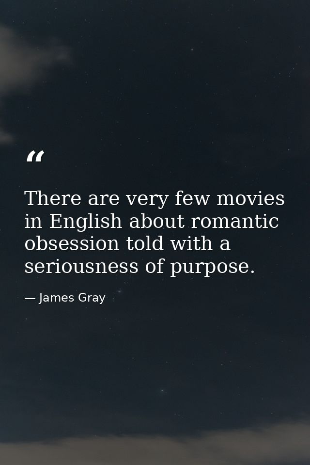 There are very few movies in English about romantic obsession told with a seriousness of purpose. — James Gray