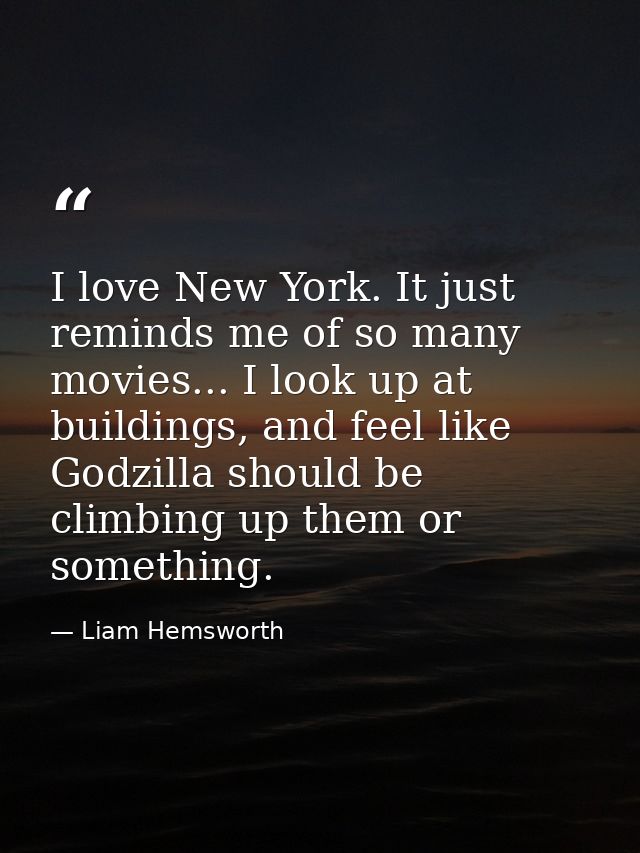 I love New York. It just reminds me of so many movies... I look up at buildings, and feel like Godzilla should be climbi — Liam Hemsworth