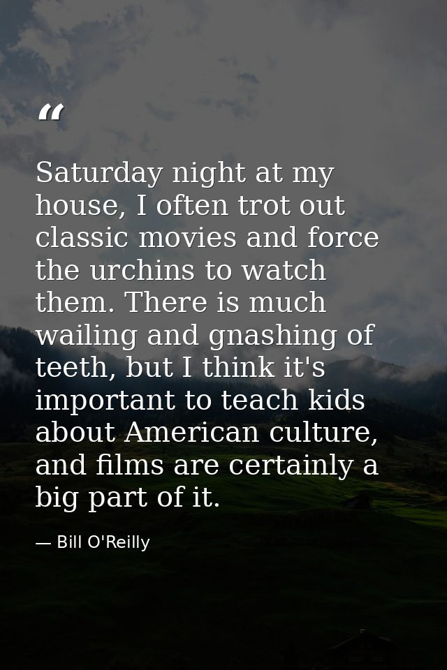 Saturday night at my house, I often trot out classic movies and force the urchins to watch them. There is much wailing a — Bill O'Reilly
