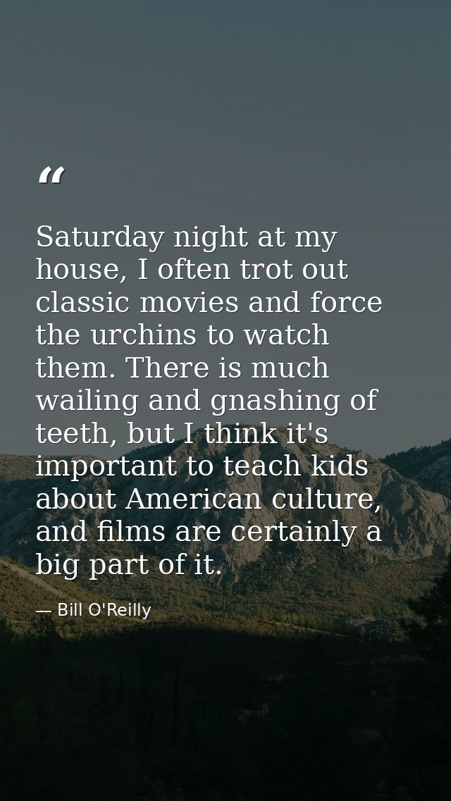 Saturday night at my house, I often trot out classic movies and force the urchins to watch them. There is much wailing a — Bill O'Reilly