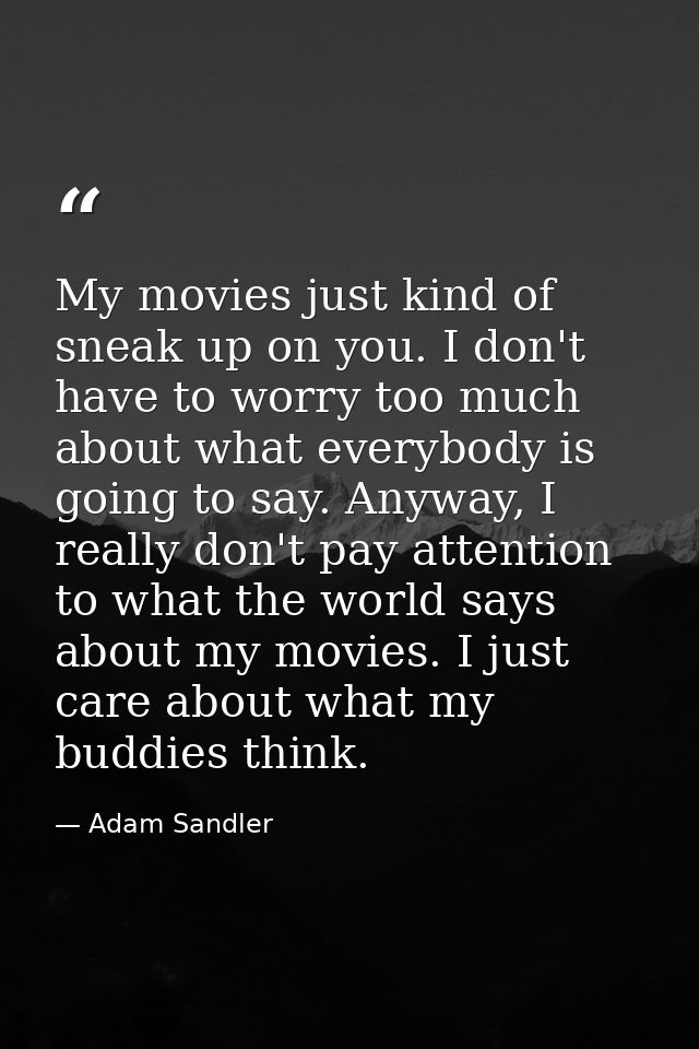 My movies just kind of sneak up on you. I don't have to worry too much about what everybody is going to say. Anyway, I r — Adam Sandler