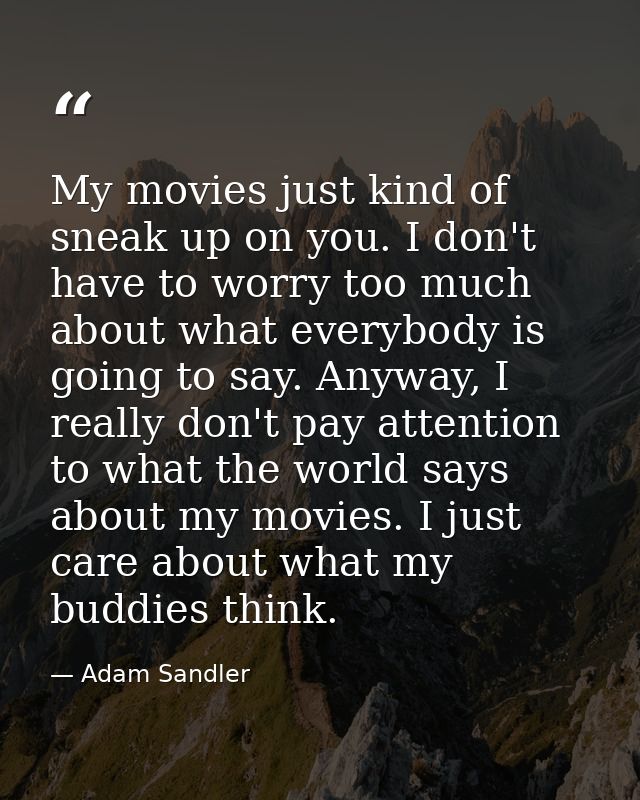 My movies just kind of sneak up on you. I don't have to worry too much about what everybody is going to say. Anyway, I r — Adam Sandler