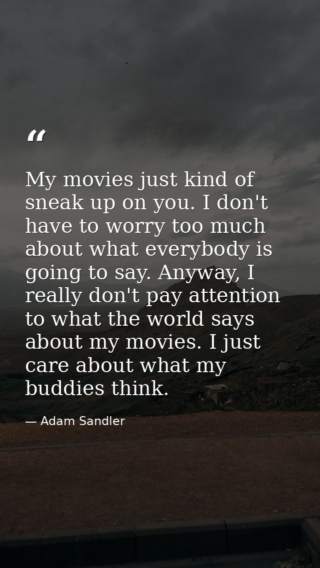 My movies just kind of sneak up on you. I don't have to worry too much about what everybody is going to say. Anyway, I r — Adam Sandler