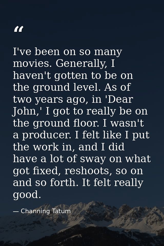 I've been on so many movies. Generally, I haven't gotten to be on the ground level. As of two years ago, in 'Dear John,' — Channing Tatum