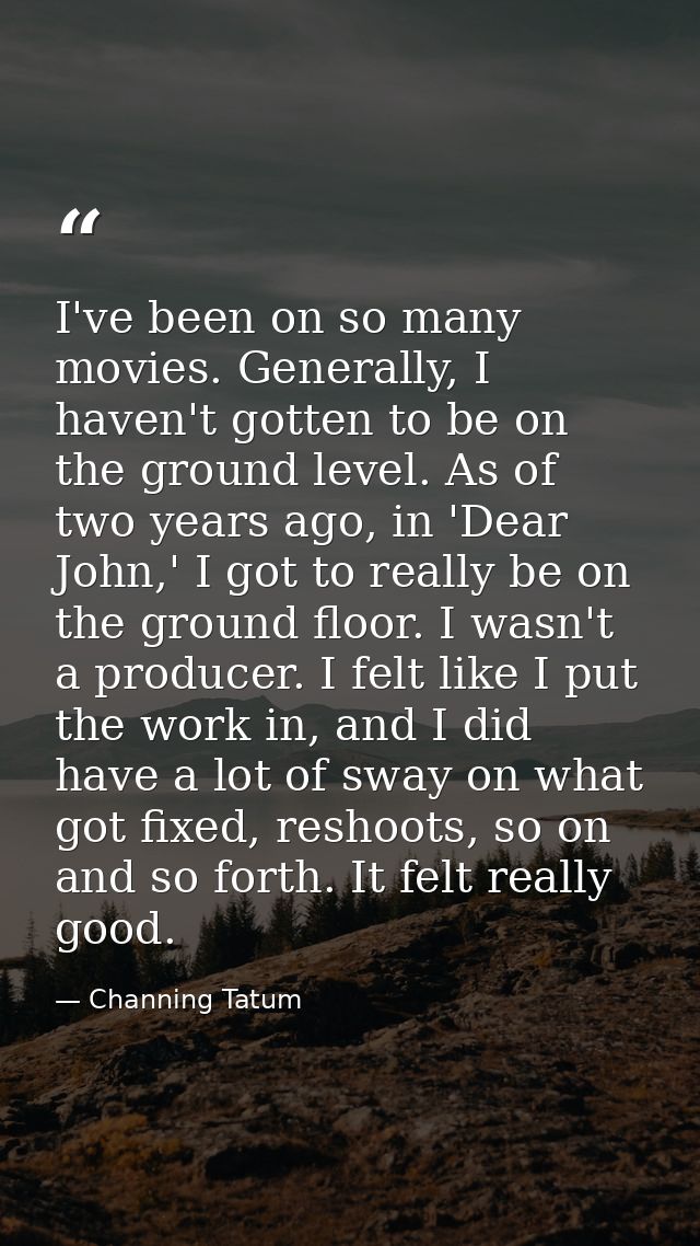 I've been on so many movies. Generally, I haven't gotten to be on the ground level. As of two years ago, in 'Dear John,' — Channing Tatum