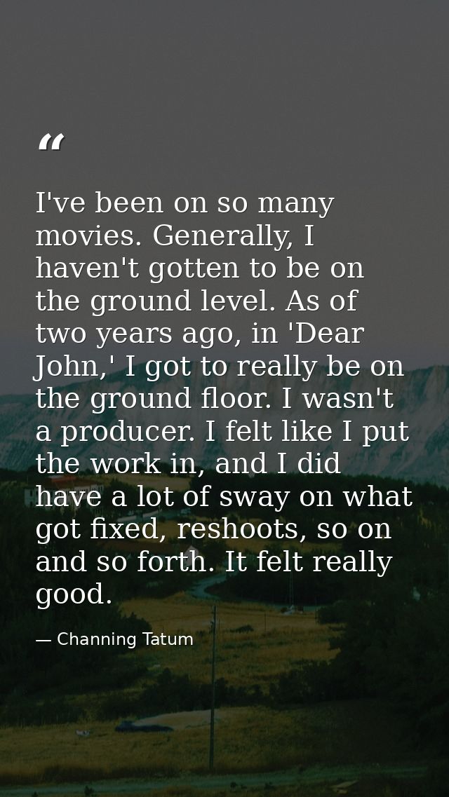 I've been on so many movies. Generally, I haven't gotten to be on the ground level. As of two years ago, in 'Dear John,' — Channing Tatum